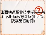 山西铁道职业技术学院一般什么时候放寒暑假(山西铁院寒暑假时间)