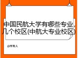 中国民航大学有哪些专业，几个校区(中航大专业校区)