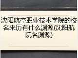 沈阳航空职业技术学院的校名来历有什么渊源(沈阳航院名渊源)