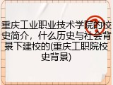 重庆工业职业技术学院的校史简介，什么历史与社会背景下建校的(重庆工职院校史背景)