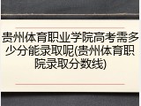 贵州体育职业学院高考需多少分能录取呢(贵州体育职院录取分数线)