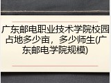 广东邮电职业技术学院校园占地多少亩，多少师生(广东邮电学院规模)