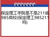 保定理工学院是不是211或985高校(保定理工985211吗)