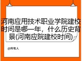 河南应用技术职业学院建校时间是哪一年，什么历史背景(河南应院建校时间)