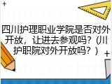 四川护理职业学院是否对外开放，让进去参观吗？(川护职院对外开放吗？)