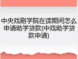 中央戏剧学院在读期间怎么申请助学贷款(中戏助学贷款申请)