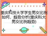 重庆科技大学学生男女比例如何，趋势分析(重庆科大男女比例趋势)
