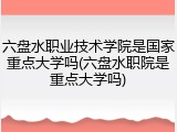 六盘水职业技术学院是国家重点大学吗(六盘水职院是重点大学吗)