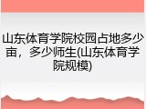 山东体育学院校园占地多少亩，多少师生(山东体育学院规模)