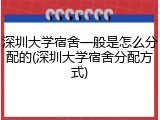 深圳大学宿舍一般是怎么分配的(深圳大学宿舍分配方式)