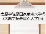 太原学院是国家重点大学吗(太原学院是重点大学吗)