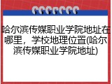 哈尔滨传媒职业学院地址在哪里，学校地理位置(哈尔滨传媒职业学院地址)