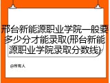 邢台新能源职业学院一般要多少分才能录取(邢台新能源职业学院录取分数线)