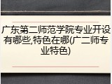 广东第二师范学院专业开设有哪些,特色在哪(广二师专业特色)