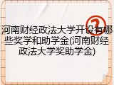 河南财经政法大学开设有哪些奖学和助学金(河南财经政法大学奖助学金)