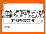 长治幼儿师范高等专科学校就读期间挂科了怎么办呢？(挂科补救方法)