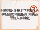 阿克苏职业技术学院新生入学报道时间和指南(阿克苏职院入学指南)