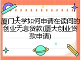 厦门大学如何申请在读间的创业无息贷款(厦大创业贷款申请)