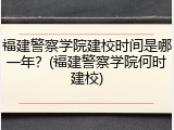 福建警察学院建校时间是哪一年？(福建警察学院何时建校)