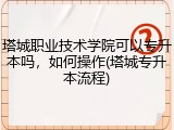 塔城职业技术学院可以专升本吗，如何操作(塔城专升本流程)