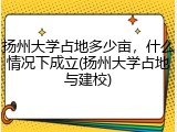 扬州大学占地多少亩，什么情况下成立(扬州大学占地与建校)
