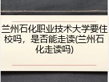 兰州石化职业技术大学要住校吗，是否能走读(兰州石化走读吗)