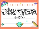 广东药科大学有哪些专业，几个校区(广东药科大学专业校区)