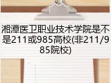 湘潭医卫职业技术学院是不是211或985高校(非211/985院校)
