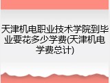 天津机电职业技术学院到毕业要花多少学费(天津机电学费总计)