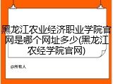 黑龙江农业经济职业学院官网是哪个网址多少(黑龙江农经学院官网)