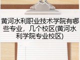 黄河水利职业技术学院有哪些专业，几个校区(黄河水利学院专业校区)