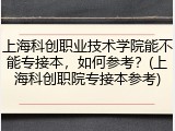 上海科创职业技术学院能不能专接本，如何参考？(上海科创职院专接本参考)