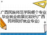 广西民族师范学院哪个专业毕业就业前景比较好(广西民师院好就业专业)