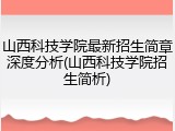 山西科技学院最新招生简章深度分析(山西科技学院招生简析)
