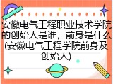 安徽电气工程职业技术学院的创始人是谁，前身是什么(安徽电气工程学院前身及创始人)