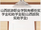 山西旅游职业学院有哪些奖学金和助学金呢(山西旅院奖助学金)