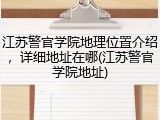 江苏警官学院地理位置介绍，详细地址在哪(江苏警官学院地址)