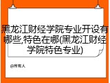 黑龙江财经学院专业开设有哪些,特色在哪(黑龙江财经学院特色专业)