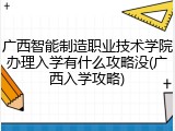 广西智能制造职业技术学院办理入学有什么攻略没(广西入学攻略)