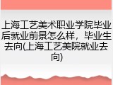 上海工艺美术职业学院毕业后就业前景怎么样，毕业生去向(上海工艺美院就业去向)