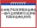 北京电子科技学院毕业典礼一般什么时候举行(北京电科院毕业典礼时间)