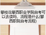 攀枝花攀西职业学院自考可以去读吗，流程是什么(攀西职院自考流程)