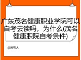 广东茂名健康职业学院可以自考去读吗，为什么(茂名健康职院自考条件)