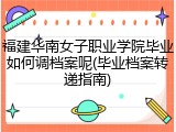 福建华南女子职业学院毕业如何调档案呢(毕业档案转递指南)