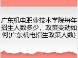 广东机电职业技术学院每年招生人数多少，政策变动如何(广东机电招生政策人数)
