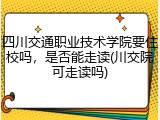 四川交通职业技术学院要住校吗，是否能走读(川交院可走读吗)