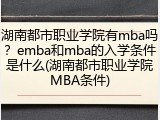 湖南都市职业学院有mba吗？emba和mba的入学条件是什么(湖南都市职业学院MBA条件)