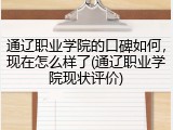 通辽职业学院的口碑如何，现在怎么样了(通辽职业学院现状评价)