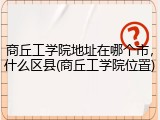 商丘工学院地址在哪个市，什么区县(商丘工学院位置)