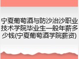 宁夏葡萄酒与防沙治沙职业技术学院毕业生一般年薪多少钱(宁夏葡萄酒学院薪资)